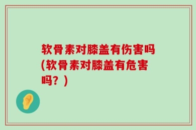 软骨素对膝盖有伤害吗(软骨素对膝盖有危害吗？)