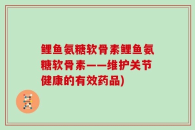 鲤鱼氨糖软骨素鲤鱼氨糖软骨素——维护关节健康的有效药品)