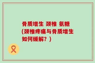 骨质增生 颈椎 氨糖(颈椎疼痛与骨质增生如何缓解？)