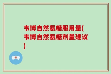 韦博自然氨糖服用量(韦博自然氨糖剂量建议)