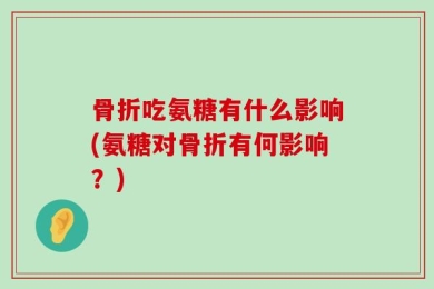 骨折吃氨糖有什么影响(氨糖对骨折有何影响？)