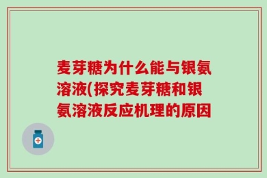 麦芽糖为什么能与银氨溶液(探究麦芽糖和银氨溶液反应机理的原因