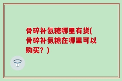 骨碎补氨糖哪里有货(骨碎补氨糖在哪里可以购买？)