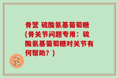 骨营 硫酸氨基葡萄糖(骨关节问题专用：硫酸氨基葡萄糖对关节有何帮助？)