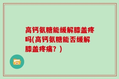 高钙氨糖能缓解膝盖疼吗(高钙氨糖能否缓解膝盖疼痛？)