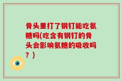 骨头里打了钢钉能吃氨糖吗(吃含有钢钉的骨头会影响氨糖的吸收吗？)