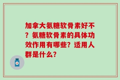加拿大氨糖软骨素好不？氨糖软骨素的具体功效作用有哪些？适用人群是什么？