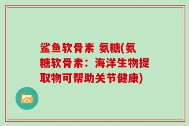 鲨鱼软骨素 氨糖(氨糖软骨素：海洋生物提取物可帮助关节健康)