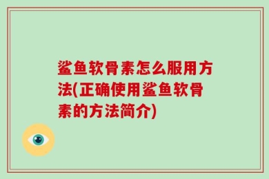 鲨鱼软骨素怎么服用方法(正确使用鲨鱼软骨素的方法简介)