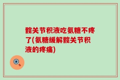 髋关节积液吃氨糖不疼了(氨糖缓解髋关节积液的疼痛)
