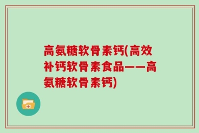 高氨糖软骨素钙(高效补钙软骨素食品——高氨糖软骨素钙)