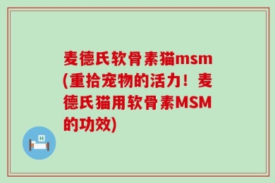 麦德氏软骨素猫msm(重拾宠物的活力！麦德氏猫用软骨素MSM的功效)