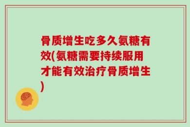 骨质增生吃多久氨糖有效(氨糖需要持续服用才能有效治疗骨质增生)