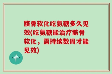 髌骨软化吃氨糖多久见效(吃氨糖能治疗髌骨软化，需持续数周才能见效)