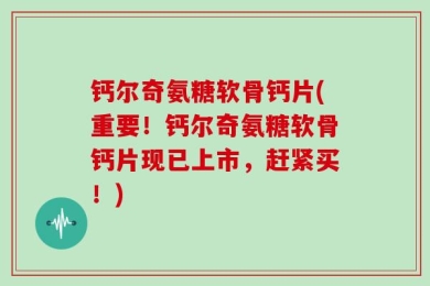 钙尔奇氨糖软骨钙片(重要！钙尔奇氨糖软骨钙片现已上市，赶紧买！)