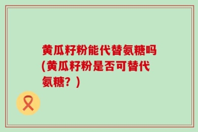 黄瓜籽粉能代替氨糖吗(黄瓜籽粉是否可替代氨糖？)