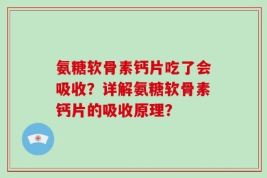 氨糖软骨素钙片吃了会吸收？详解氨糖软骨素钙片的吸收原理？