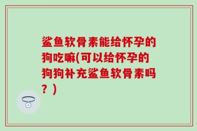 鲨鱼软骨素能给怀孕的狗吃嘛(可以给怀孕的狗狗补充鲨鱼软骨素吗？)