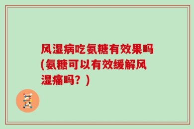 风湿病吃氨糖有效果吗(氨糖可以有效缓解风湿痛吗？)
