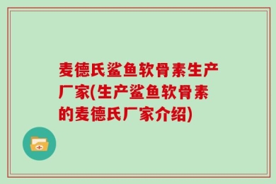 麦德氏鲨鱼软骨素生产厂家(生产鲨鱼软骨素的麦德氏厂家介绍)