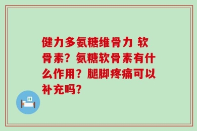 健力多氨糖维骨力 软骨素？氨糖软骨素有什么作用？腿脚疼痛可以补充吗？