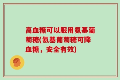 高血糖可以服用氨基葡萄糖(氨基葡萄糖可降血糖，安全有效)