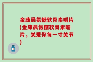 金康晨氨糖软骨素嚼片(金康晨氨糖软骨素嚼片，关爱你每一寸关节)