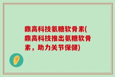 鼎高科技氨糖软骨素(鼎高科技推出氨糖软骨素，助力关节保健)