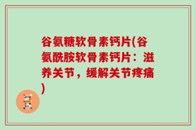 谷氨糖软骨素钙片(谷氨酰胺软骨素钙片：滋养关节，缓解关节疼痛)