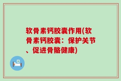 软骨素钙胶囊作用(软骨素钙胶囊：保护关节、促进骨骼健康)