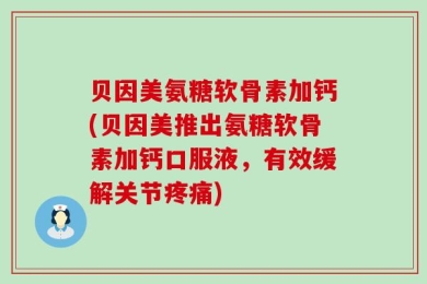 贝因美氨糖软骨素加钙(贝因美推出氨糖软骨素加钙口服液，有效缓解关节疼痛)