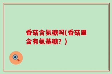 香菇含氨糖吗(香菇里含有氨基糖？)