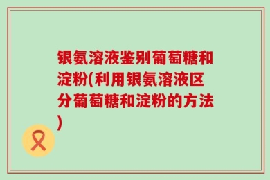 银氨溶液鉴别葡萄糖和淀粉(利用银氨溶液区分葡萄糖和淀粉的方法)