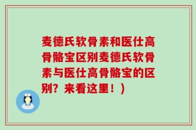 麦德氏软骨素和医仕高骨骼宝区别麦德氏软骨素与医仕高骨骼宝的区别？来看这里！)