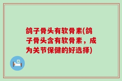 鸽子骨头有软骨素(鸽子骨头含有软骨素，成为关节保健的好选择)