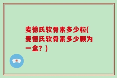麦德氏软骨素多少粒(麦德氏软骨素多少颗为一盒？)