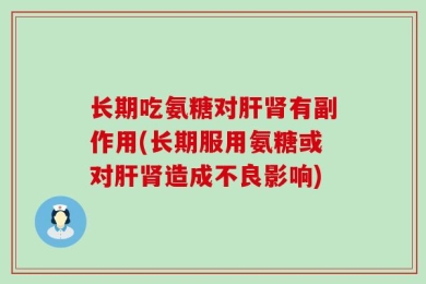 长期吃氨糖对肝肾有副作用(长期服用氨糖或对肝肾造成不良影响)