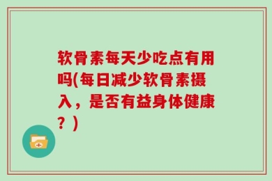 软骨素每天少吃点有用吗(每日减少软骨素摄入，是否有益身体健康？)