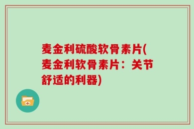 麦金利硫酸软骨素片(麦金利软骨素片：关节舒适的利器)