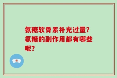氨糖软骨素补充过量？氨糖的副作用都有哪些呢？