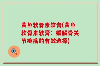 黄鱼软骨素软膏(黄鱼软骨素软膏：缓解骨关节疼痛的有效选择)