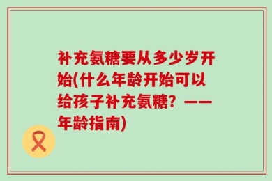 补充氨糖要从多少岁开始(什么年龄开始可以给孩子补充氨糖？——年龄指南)