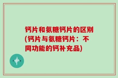 钙片和氨糖钙片的区别(钙片与氨糖钙片：不同功能的钙补充品)