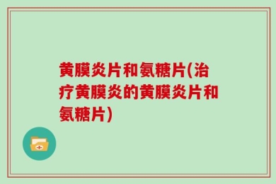 黄膜炎片和氨糖片(治疗黄膜炎的黄膜炎片和氨糖片)