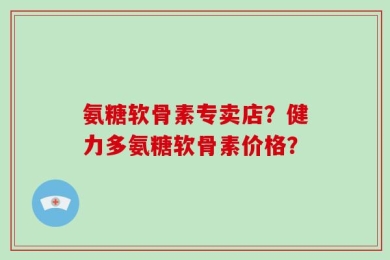 氨糖软骨素专卖店？健力多氨糖软骨素价格？