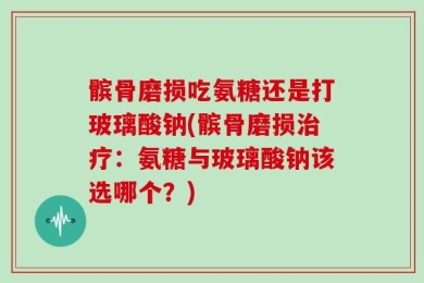 髌骨磨损吃氨糖还是打玻璃酸钠(髌骨磨损治疗：氨糖与玻璃酸钠该选哪个？)