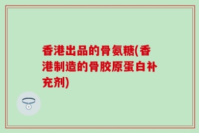 香港出品的骨氨糖(香港制造的骨胶原蛋白补充剂)