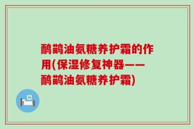 鸸鹋油氨糖养护霜的作用(保湿修复神器——鸸鹋油氨糖养护霜)