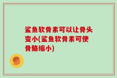 鲨鱼软骨素可以让骨头变小(鲨鱼软骨素可使骨骼缩小)