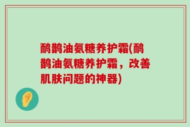 鸸鹊油氨糖养护霜(鸸鹊油氨糖养护霜，改善肌肤问题的神器)